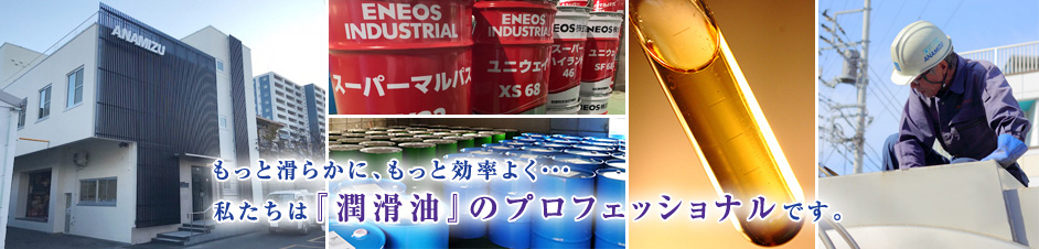 もっと滑らかに効率よく… 私たちは『潤滑油』のプロフェッショナルです。