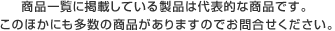 商品一覧に掲載している製品は代表的な商品です。 このほかにも多数の商品がありますのでお問合せください。