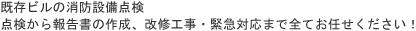既存ビルの消防設備点検点検から報告書の作成、改修工事・緊急対応まで全てお任せください！