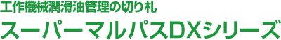 工作機械潤滑油管理の切り札スーパーマルパスDXシリーズ