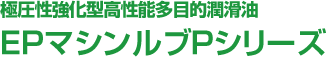 極圧性強化型高性能多目的潤滑油EPマシンルブPシリーズ