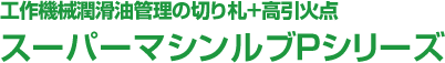 工作機械潤滑油管理の切り札+高引火点スーパーマシンルブPシリーズ